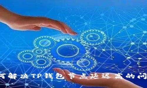 如何解决TP钱包节点延迟高的问题？