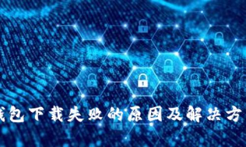 华为钱包下载失败的原因及解决方法分析