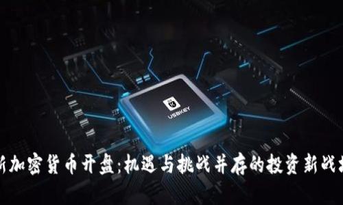 新加密货币开盘：机遇与挑战并存的投资新战场