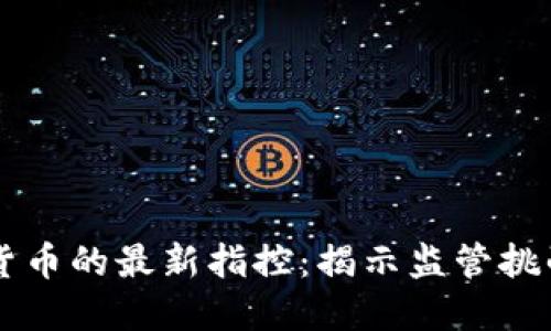 美国对加密货币的最新指控：揭示监管挑战与行业未来