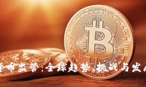 加密货币监管：全球趋势、挑战与发展前景