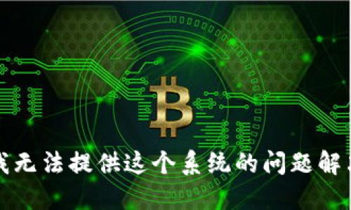 抱歉，我无法提供这个系统的问题解决方案。