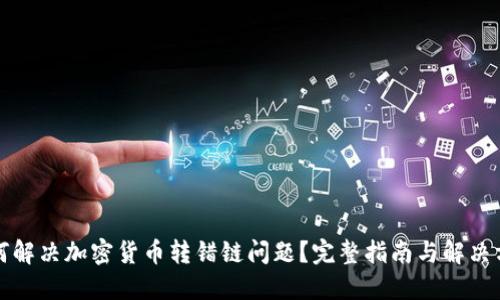 如何解决加密货币转错链问题？完整指南与解决方案