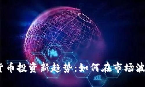 2023年加密货币投资新趋势：如何在市场波动中把握机会