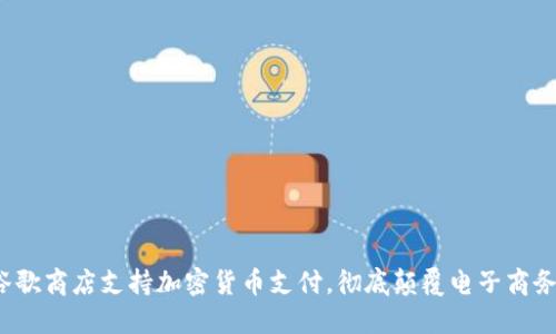 2023年谷歌商店支持加密货币支付，彻底颠覆电子商务支付方式