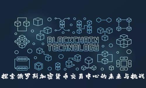 探索俄罗斯加密货币交易中心的未来与挑战