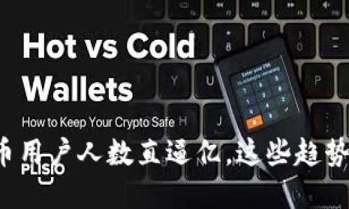 全球加密货币用户人数直逼亿，这些趋势你不能错过！