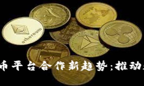2023年加密货币平台合作新趋势：推动数字资产的未来