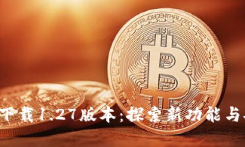 TP钱包app下载1.27版本：探索新功能与安全性升级