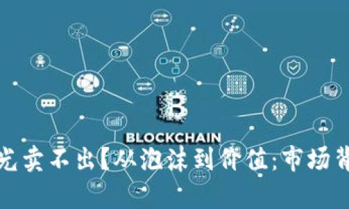 加密货币为何光卖不出？从泡沫到价值：市场背后的深层解析