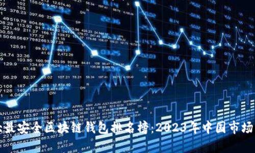 十大最安全区块链钱包排名榜：2023年中国市场分析
