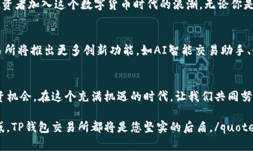 在TP钱包交易所官网上快速、安全的交易体验

TP钱包, 交易所, 加密货币, 区块链, 投资指南/guanjianci

引言：拥抱数字货币时代
随着数字经济的不断发展，越来越多的人意识到加密货币的重要性。在这个充满机遇与挑战的时代，TP钱包交易所作为一个新兴的交易平台，以其透明性和安全性，吸引了无数投资者的关注。本文将详细介绍TP钱包交易所官网的功能、优势以及如何在数字货币的海洋中扬帆起航。

TP钱包交易所官网：你的数字资产管理中心
TP钱包交易所官网不仅是一个交易平台，更是用户进行资产管理的理想场所。在这里，用户可以方便地查看市场行情、进行交易、管理资产以及获取最新的行业资讯。

的用户界面
进入TP钱包交易所官网，首先映入眼帘的是的用户界面。官网将复杂的交易信息分门别类，让新手用户也能快速上手。无论是BTC、ETH等主流币种，还是小众数字资产，都能在首页找到清晰的市场数据。这样的设计，极大地降低了用户的学习成本。

强大的交易功能
TP钱包交易所的交易功能强大，支持多种数字货币的交易对。在这里，用户可以进行现货交易、杠杆交易等多种投资方式。此外，交易所还提供实时的行情指标、深度图等辅助工具，让用户在做出交易决策时更具参考价值。

高效安全的交易体验
安全是每一个数字货币投资者最为关心的问题。TP钱包交易所采用先进的安全技术，确保用户的资产安全。通过多重认证机制，用户的账户信息及交易记录都会得到充分保护。同时，交易所与多个保险机构合作，为用户提供额外保障。这样的安全策略，使得用户在进行交易时，心里更为踏实。

多样化的资产管理工具
为了帮助用户更好地管理自己的数字资产，TP钱包交易所官网提供了多样化的资产管理工具。其中包括实时资产监控、收益计算、风险评估等功能。这些工具不仅可以帮助用户及时了解自己的投资状况，也能为未来的决策提供有力的数据支持。

社区互动与专业指导
TP钱包交易所引入了社区互动的元素，用户可以在官网论坛与其他投资者分享经验、讨论市场动态。此外，交易所还定期举办在线研讨会和培训课程，为用户提供专业的投资指导。这样的互动方式，拉进了用户与交易所之间的距离，也促使整个交易社区的繁荣。

市场资讯：紧跟潮流的每一步
在数字货币市场，信息至关重要。TP钱包交易所官网特别设置了资讯频道，提供最新的市场动态、行业报告和技术分析。通过这一渠道，用户可以及时掌握市场趋势，把握投资时机。无论是分析市场情绪，还是跟踪政策变化，资讯频道都能为用户提供有价值的信息支持。

用户支持与服务
即使是最先进的交易平台，有时也会遇到问题。TP钱包交易所提供全面的客户支持服务，用户可以通过多种方式联系到客服团队。无论是通过在线聊天、电子邮件，还是通过电话，客服团队都会在第一时间给予回复。这样的服务态度，让用户在使用交易所的过程中感受到关怀。

总结：未来的数字货币之路
TP钱包交易所官网作为一个新兴的数字资产交易平台，凭借其简洁的界面、高效的交易功能以及人性化的用户服务，正在吸引越来越多的投资者加入这个数字货币时代的浪潮。无论你是新手还是资深投资者，TP钱包交易所都能为你提供理想的交易体验。在这里，开启你的数字资产管理之旅，让我们一起探索未来的投资机会。

未来展望：主动拥抱变化
数字货币市场瞬息万变，TP钱包交易所也在不断发展与创新。为了适应市场的变化，交易所将加大技术投入，提升用户体验。未来，TP钱包交易所将推出更多创新功能，如AI智能交易助手、个性化投资顾问等。这些新技术将帮助用户更轻松地掌握市场脉搏，实现财富增值。

结语：着眼于长远
投资数字货币不仅仅是追求短期收益，更是对未来的一种投资。通过使用TP钱包交易所官网，你将能够更好地管理自己的数字资产，发现投资机会。在这个充满机遇的时代，让我们共同努力，迎接更加美好的未来。

quote如您希望深入了解TP钱包交易所的更多功能或运营细节，可以持续关注我们的官网及官方社交媒体。无论您在投资路上遇到什么困惑，TP钱包交易所都将是您坚实的后盾。/quote